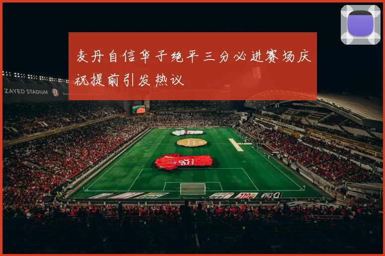 麦丹自信华子绝平三分必进赛场庆祝提前引发热议