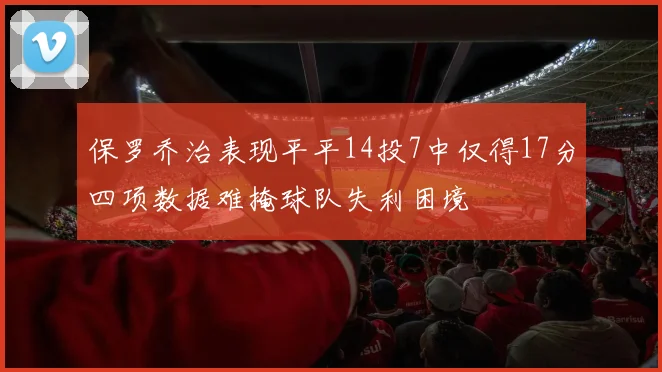保罗乔治表现平平14投7中仅得17分四项数据难掩球队失利困境