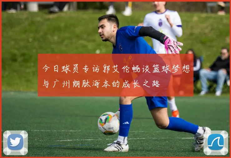 今日球员专访郭艾伦畅谈篮球梦想与广州朗肽海本的成长之路