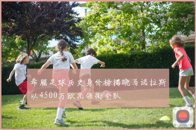 希腊足球历史身价榜揭晓马诺拉斯以4500万欧元领衔全队