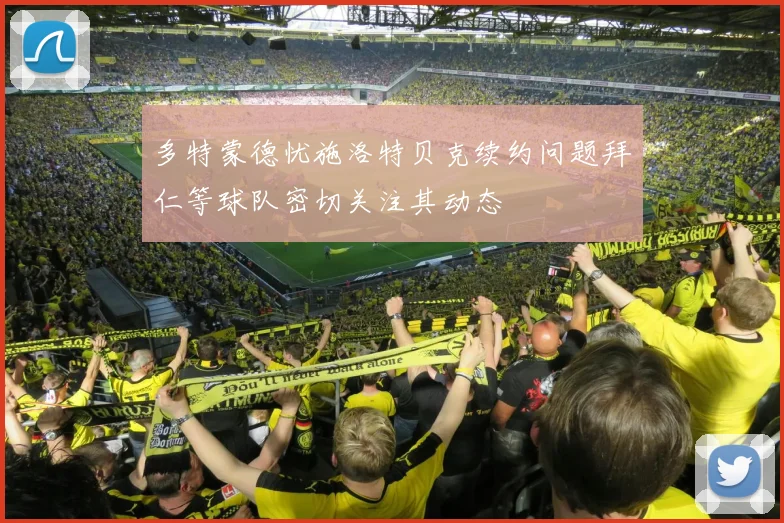 多特蒙德忧施洛特贝克续约问题拜仁等球队密切关注其动态