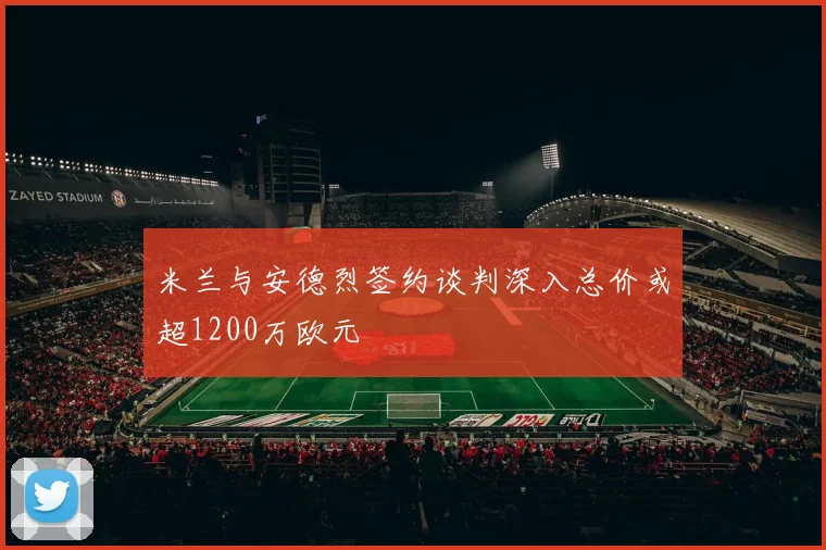 米兰与安德烈签约谈判深入总价或超1200万欧元