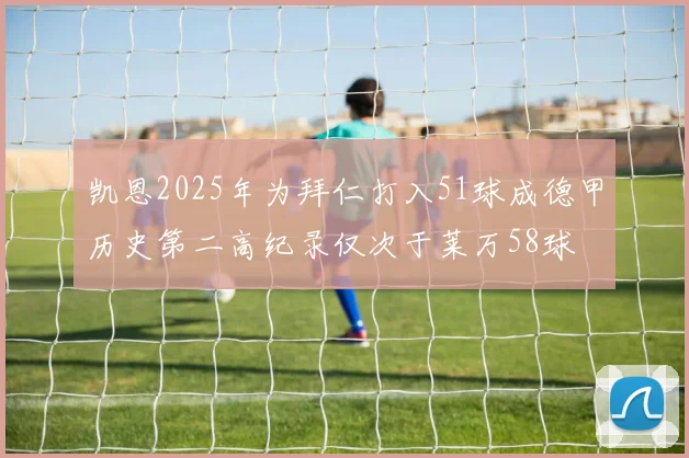 凯恩2025年为拜仁打入51球成德甲历史第二高纪录仅次于莱万58球