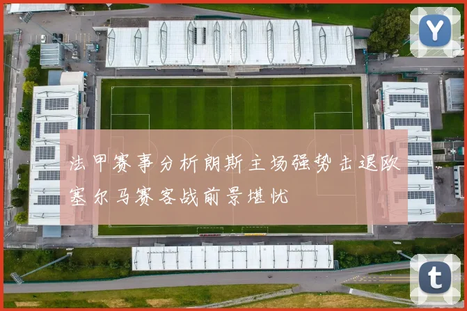 法甲赛事分析朗斯主场强势击退欧塞尔马赛客战前景堪忧