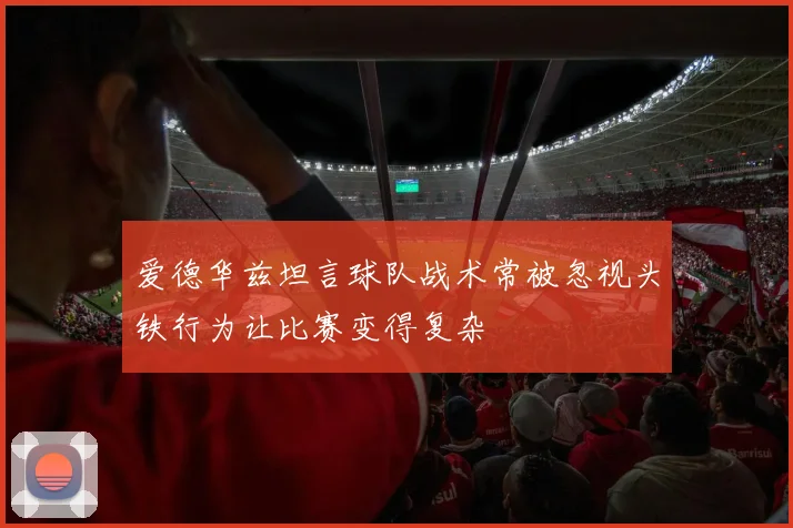 爱德华兹坦言球队战术常被忽视头铁行为让比赛变得复杂
