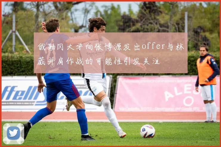 俄勒冈大学向张博源发出offer与林葳并肩作战的可能性引发关注
