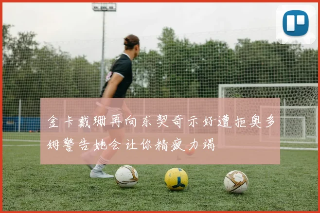 金卡戴珊再向东契奇示好遭拒奥多姆警告她会让你精疲力竭