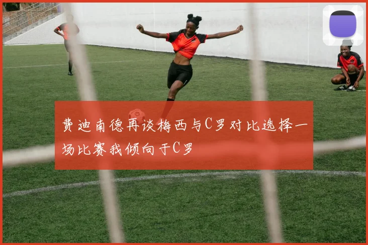 费迪南德再谈梅西与C罗对比选择一场比赛我倾向于C罗