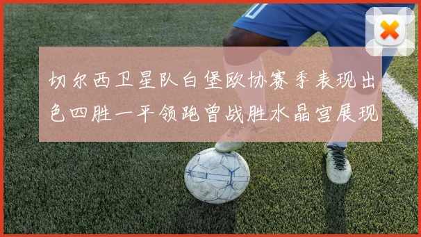 切尔西卫星队白堡欧协赛季表现出色四胜一平领跑曾战胜水晶宫展现实力