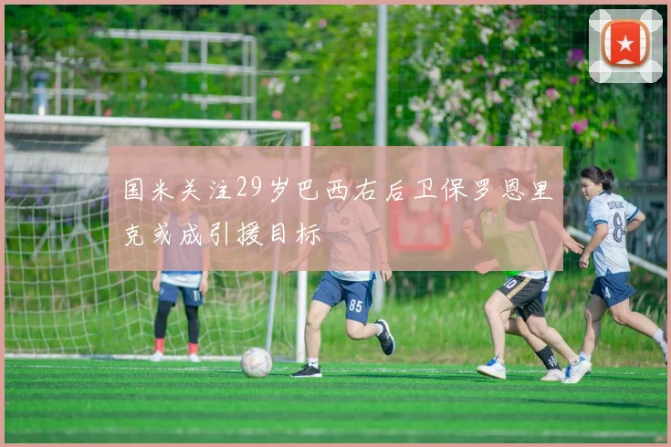 国米关注29岁巴西右后卫保罗恩里克或成引援目标