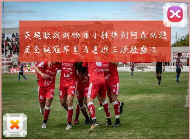 英超激战利物浦小胜热刺阿森纳稳居圣诞冠军皇马喜迎三连胜盛况