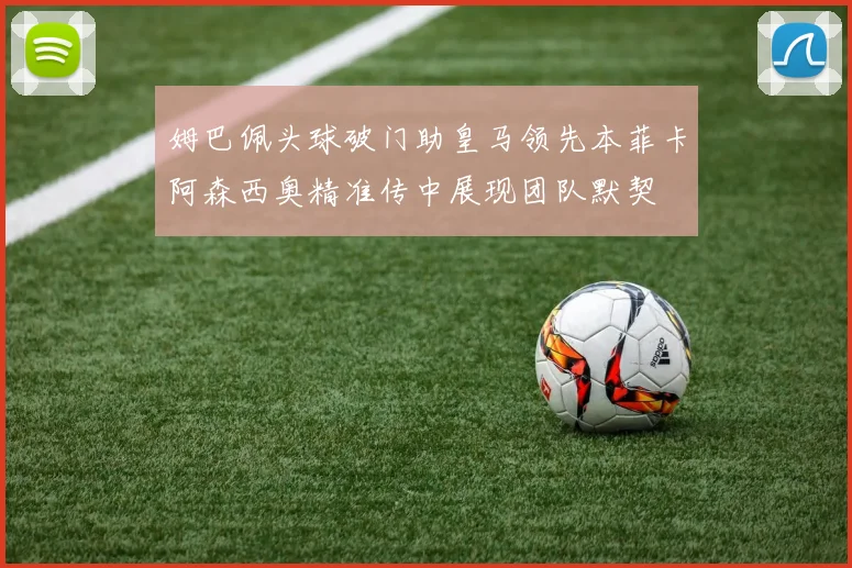 姆巴佩头球破门助皇马领先本菲卡阿森西奥精准传中展现团队默契