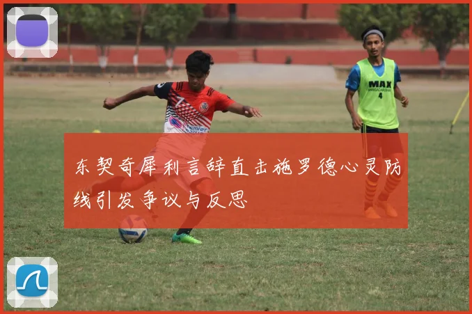 东契奇犀利言辞直击施罗德心灵防线引发争议与反思