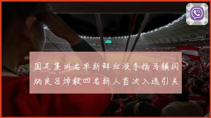 国足集训名单新鲜血液李扬马镇闫炳良吕焯毅四名新人首次入选引关注
