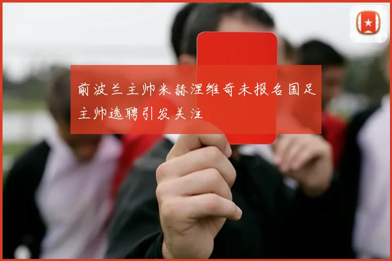 前波兰主帅米赫涅维奇未报名国足主帅选聘引发关注