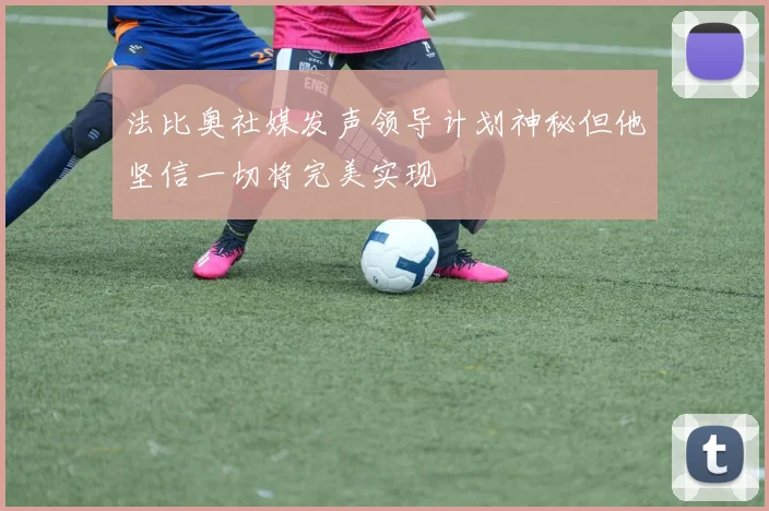 法比奥社媒发声领导计划神秘但他坚信一切将完美实现