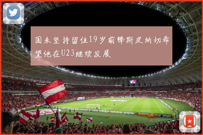 国米坚持留住19岁前锋斯皮纳切希望他在U23继续发展