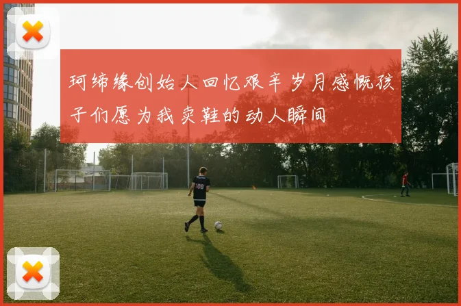 珂缔缘创始人回忆艰辛岁月感慨孩子们愿为我卖鞋的动人瞬间