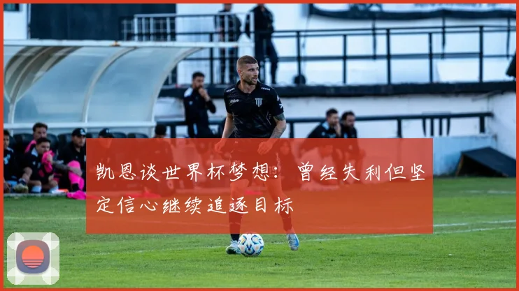 凯恩谈世界杯梦想：曾经失利但坚定信心继续追逐目标