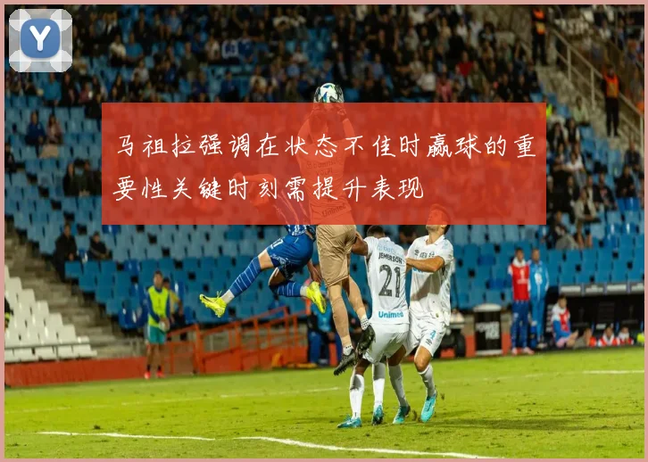 马祖拉强调在状态不佳时赢球的重要性关键时刻需提升表现
