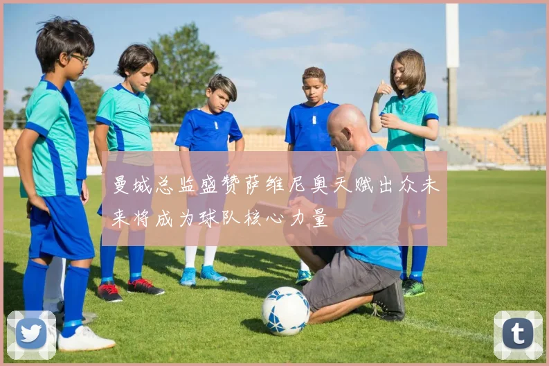 曼城总监盛赞萨维尼奥天赋出众未来将成为球队核心力量
