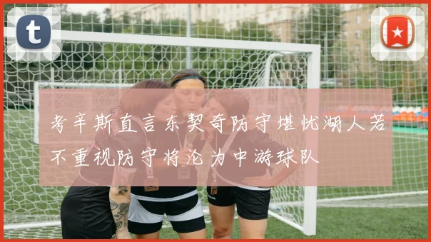 考辛斯直言东契奇防守堪忧湖人若不重视防守将沦为中游球队