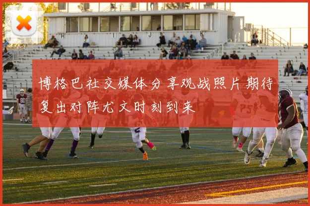 博格巴社交媒体分享观战照片期待复出对阵尤文时刻到来