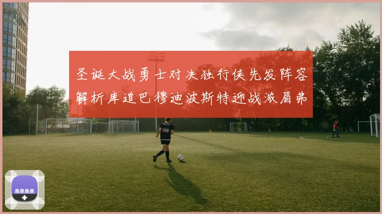 圣诞大战勇士对决独行侠先发阵容解析库追巴穆迪波斯特迎战浓眉弗拉格