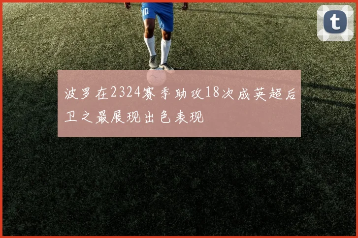 波罗在2324赛季助攻18次成英超后卫之最展现出色表现