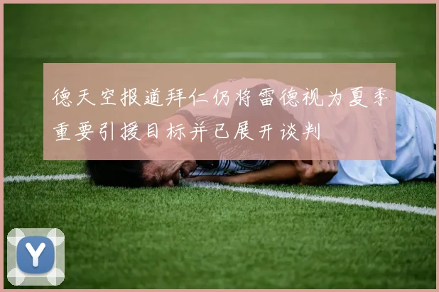 德天空报道拜仁仍将雷德视为夏季重要引援目标并已展开谈判