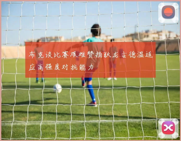布克谈比赛艰难赞扬狄龙古德温适应高强度对抗能力