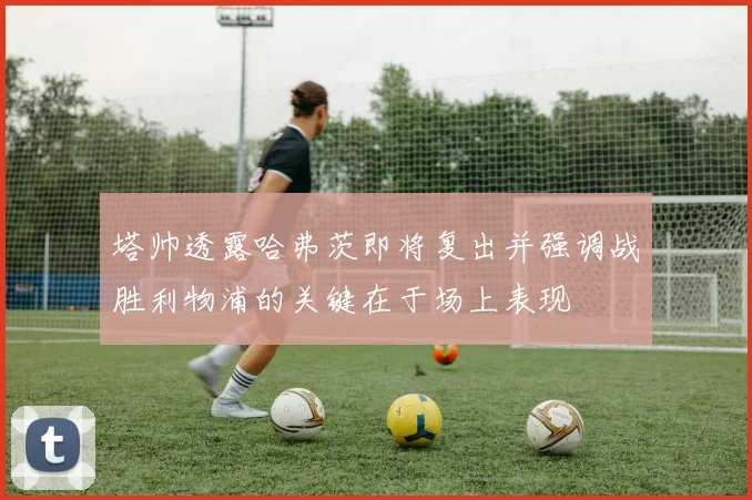 塔帅透露哈弗茨即将复出并强调战胜利物浦的关键在于场上表现