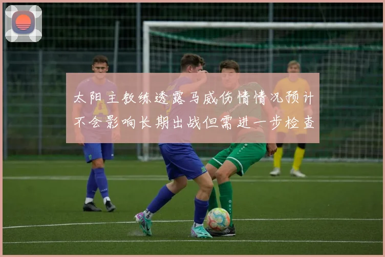 太阳主教练透露马威伤情情况预计不会影响长期出战但需进一步检查确认
