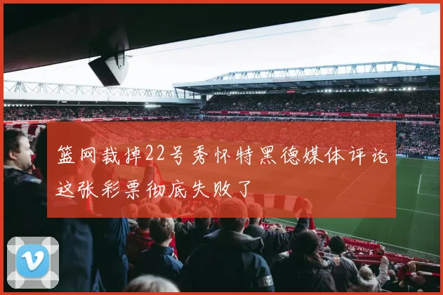 篮网裁掉22号秀怀特黑德媒体评论这张彩票彻底失败了
