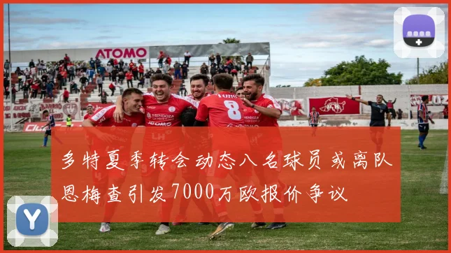 多特夏季转会动态八名球员或离队恩梅查引发7000万欧报价争议