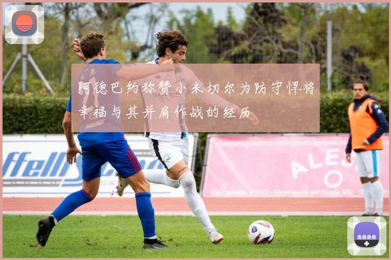 阿德巴约称赞小米切尔为防守悍将幸福与其并肩作战的经历
