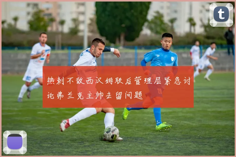 热刺不敌西汉姆联后管理层紧急讨论弗兰克主帅去留问题