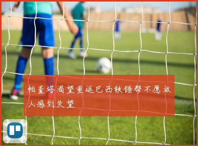 帕奎塔渴望重返巴西铁锤帮不愿放人感到失望