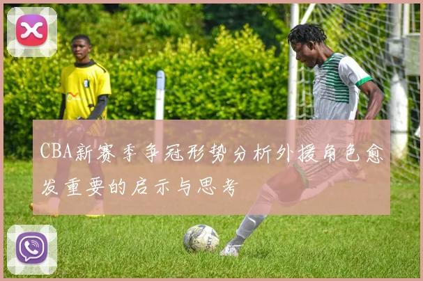 CBA新赛季争冠形势分析外援角色愈发重要的启示与思考