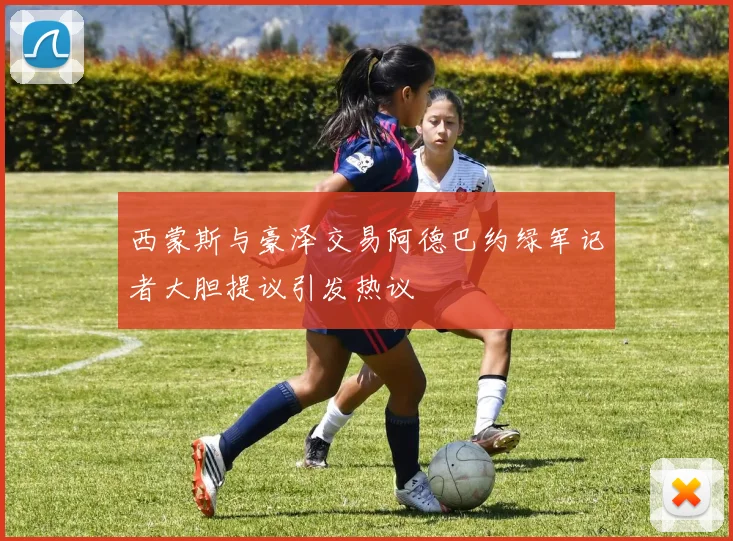 西蒙斯与豪泽交易阿德巴约绿军记者大胆提议引发热议