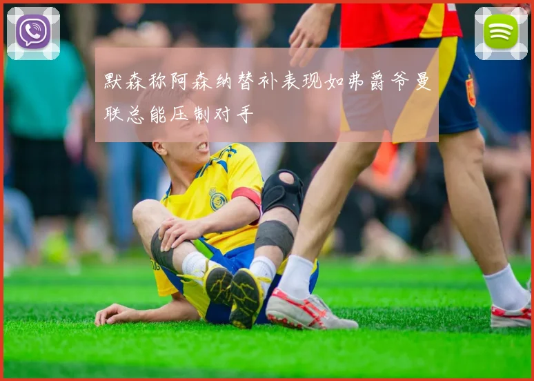 默森称阿森纳替补表现如弗爵爷曼联总能压制对手