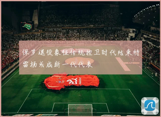 保罗退役象征传统控卫时代结束特雷杨或成新一代代表