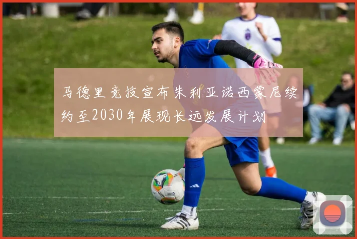 马德里竞技宣布朱利亚诺西蒙尼续约至2030年展现长远发展计划