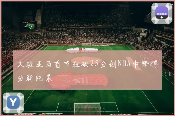 文班亚马首节狂砍25分创NBA中锋得分新纪录