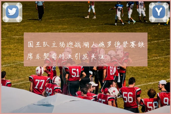 国王队主场迎战湖人施罗德禁赛缺席东契奇对决引发关注