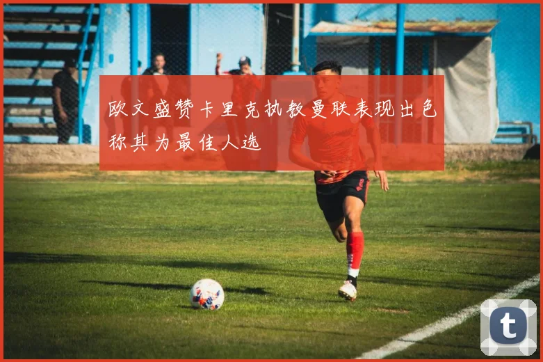 欧文盛赞卡里克执教曼联表现出色称其为最佳人选