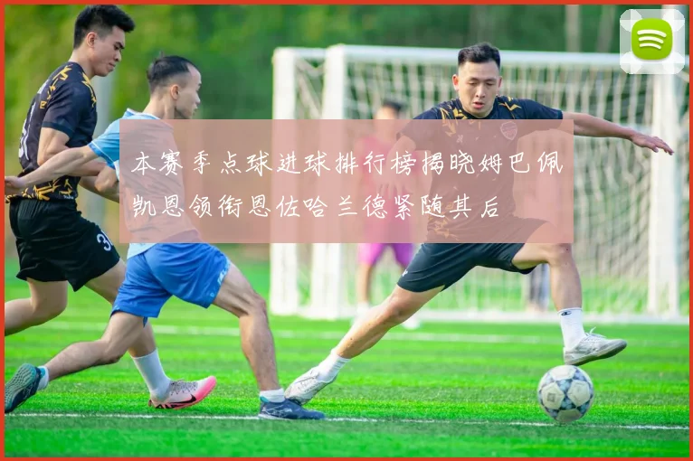 本赛季点球进球排行榜揭晓姆巴佩凯恩领衔恩佐哈兰德紧随其后