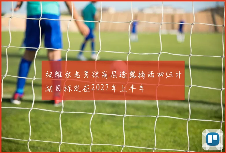 纽维尔老男孩高层透露梅西回归计划目标定在2027年上半年