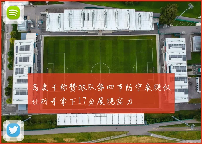 乌度卡称赞球队第四节防守表现仅让对手拿下17分展现实力