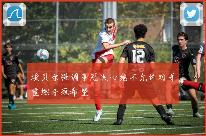 埃贝尔强调争冠决心绝不允许对手重燃夺冠希望